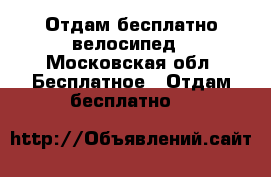 Отдам бесплатно велосипед - Московская обл. Бесплатное » Отдам бесплатно   
